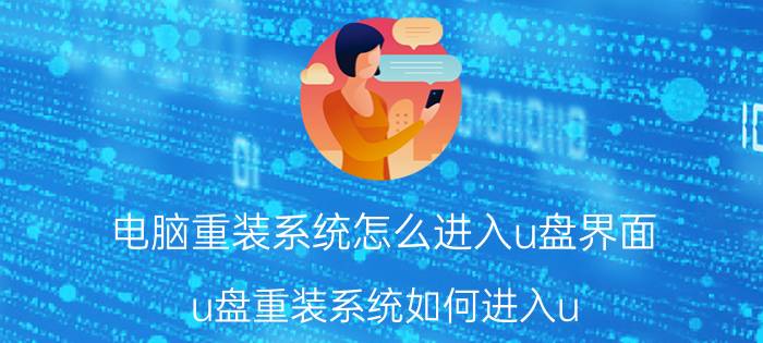 电脑重装系统怎么进入u盘界面 u盘重装系统如何进入u？